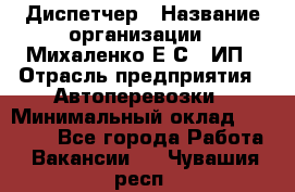 Диспетчер › Название организации ­ Михаленко Е.С., ИП › Отрасль предприятия ­ Автоперевозки › Минимальный оклад ­ 60 000 - Все города Работа » Вакансии   . Чувашия респ.